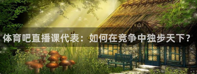体育吧直播课代表：如何在竞争中独步天下？
